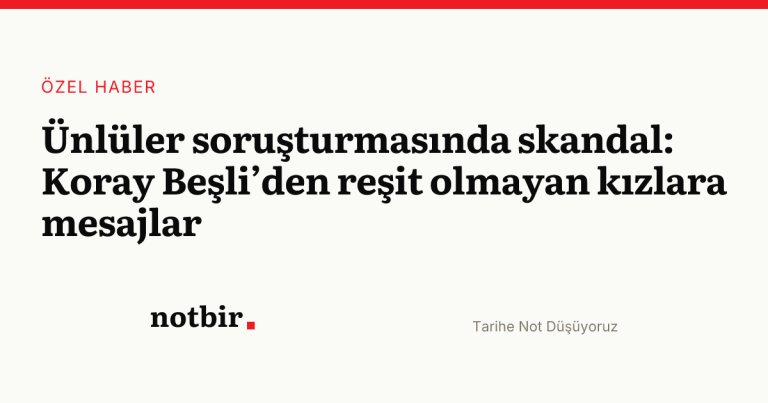 Ünlüler soruşturmasında skandal: Koray Beşli’den reşit olmayan kızlara mesajlar - notbir.com.tr